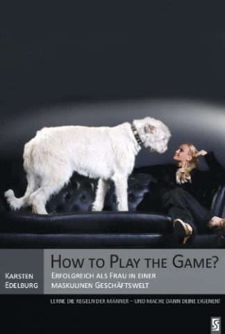 How to Play the Game? Erfolgreich als Frau in einer maskulinen Geschäftswelt How to Play the Game? Erfolgreich als Frau in einer maskulinen Geschäftswelt