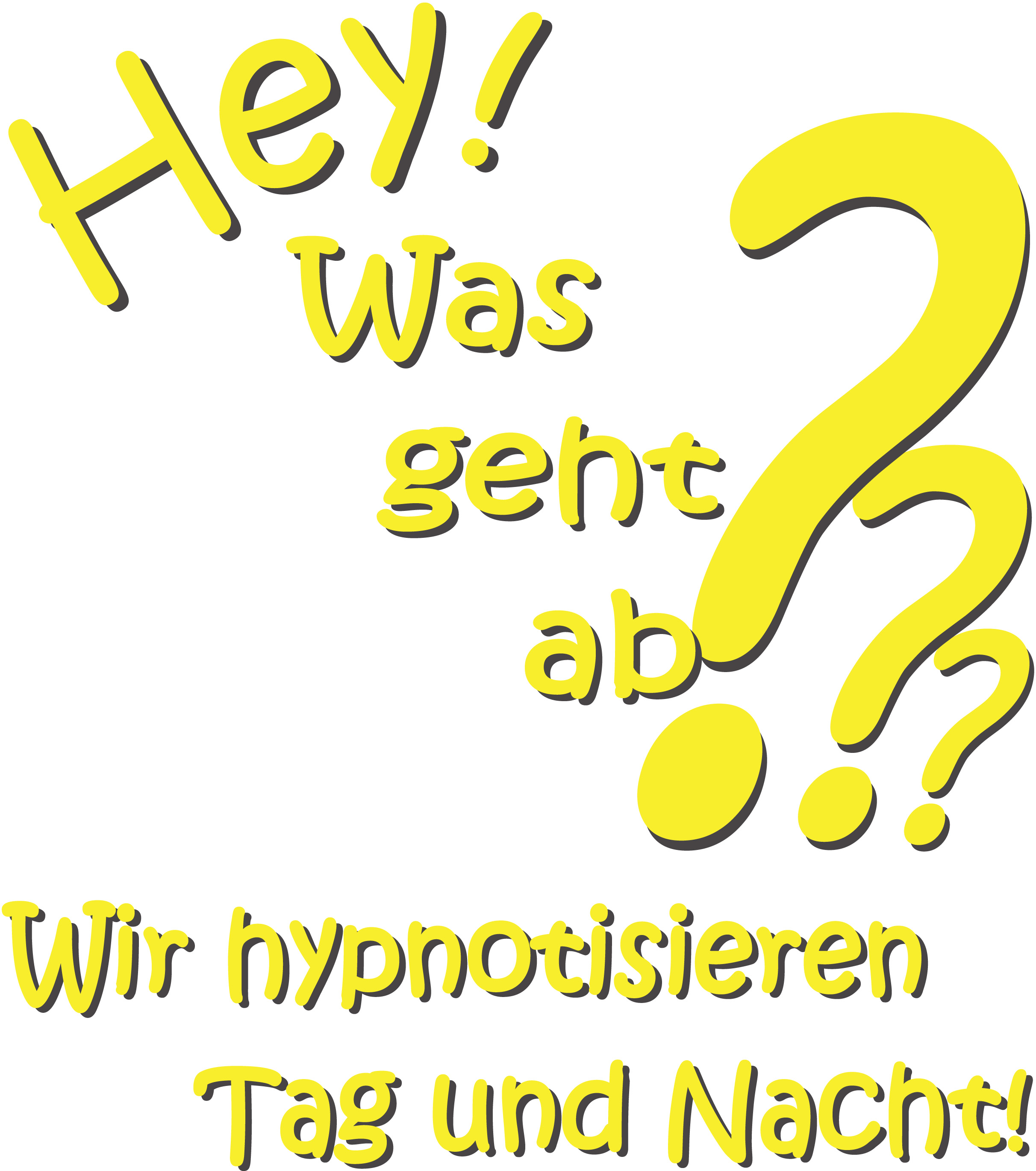 Hey! Was geht ab??? Wir hypnotisieren Tag und Nacht!